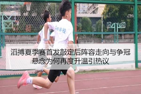滔搏夏季赛首发敲定后阵容走向与争冠悬念为何再度升温引热议